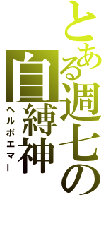 とある週七の自縛神（ヘルポエマー）