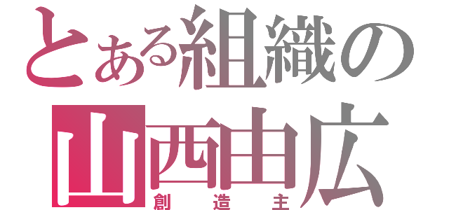 とある組織の山西由広（創造主）