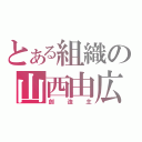 とある組織の山西由広（創造主）