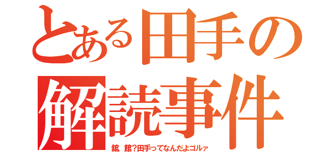 とある田手の解読事件（舘、館？田手ってなんだよゴルァ）