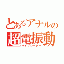 とあるアナルの超電振動Ⅰ（バイブレーター）