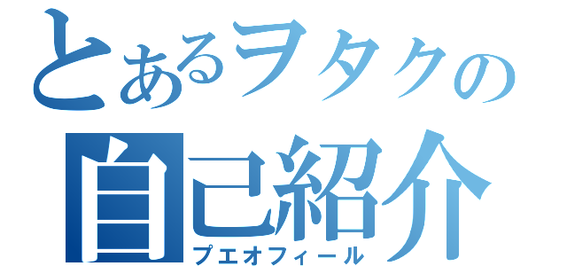 とあるヲタクの自己紹介（プエオフィール）