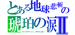 とある地球悲斬　グランド・クロス・カタストロフィーの琥珀の涙　トレーネ・アイルマターⅡ（ラーグリマージュ　ダクリュオン）