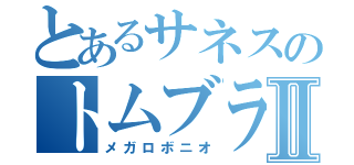 とあるサネスのトムブラスターⅡ（メガロボニオ）