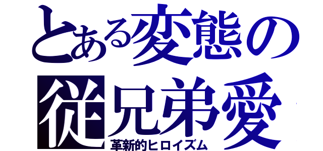 とある変態の従兄弟愛（革新的ヒロイズム）