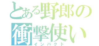 とある野郎の衝撃使い（インパクト）