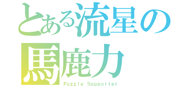 とある流星の馬鹿力（Ｐｕｚｚｌｅ Ｓｕｐｐｏｒｔｅｒ）