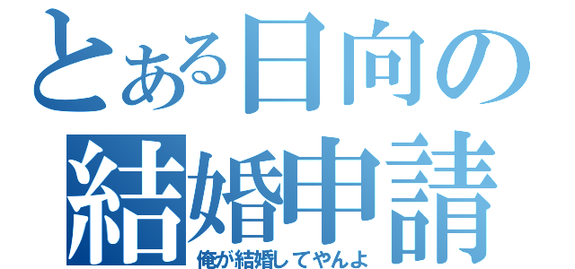 とある日向の結婚申請（俺が結婚してやんよ）