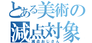 とある美術の減点対象（減点おじさん）