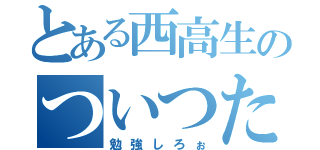 とある西高生のついつた垢（勉強しろぉ）