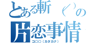 とある斬（／）の片恋事情（コ○○（カタカナ））