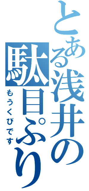 とある浅井の駄目ぷり（もうくびです）