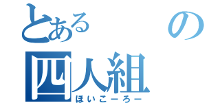 とあるの四人組（ほいこーろー）