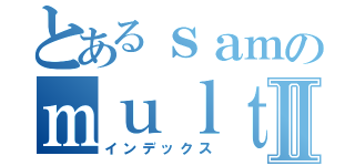 とあるｓａｍのｍｕｌｔｉｍｅｄｉａⅡ（インデックス）