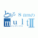 とあるｓａｍのｍｕｌｔｉｍｅｄｉａⅡ（インデックス）