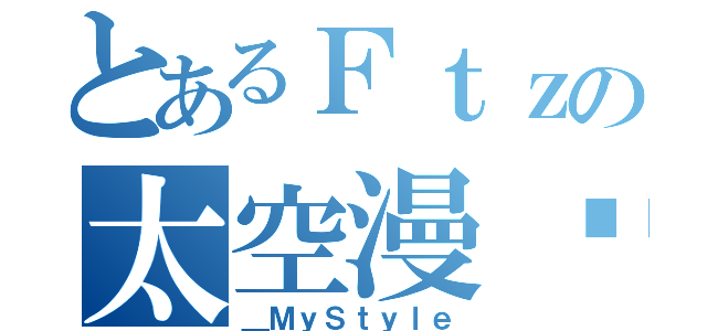 とあるＦｔｚの太空漫步（＿ＭｙＳｔｙｌｅ）