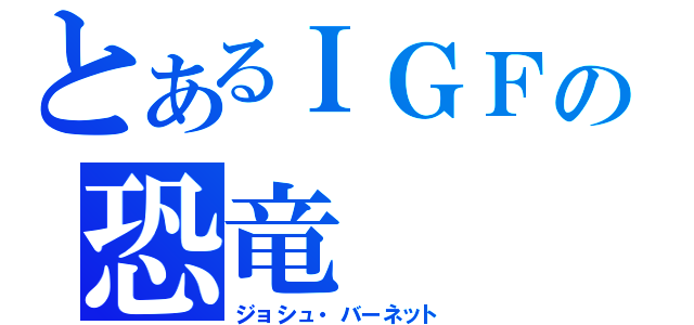 とあるＩＧＦの恐竜（ジョシュ・バーネット）