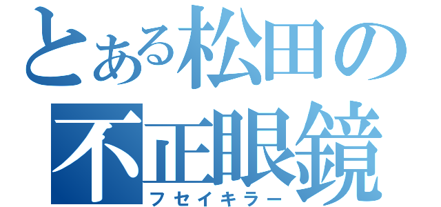 とある松田の不正眼鏡（フセイキラー）