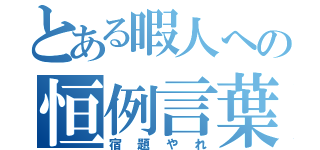 とある暇人への恒例言葉（宿題やれ）