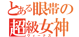 とある眼帯の超級女神（ヴィーナス）