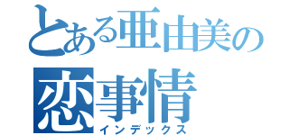 とある亜由美の恋事情（インデックス）