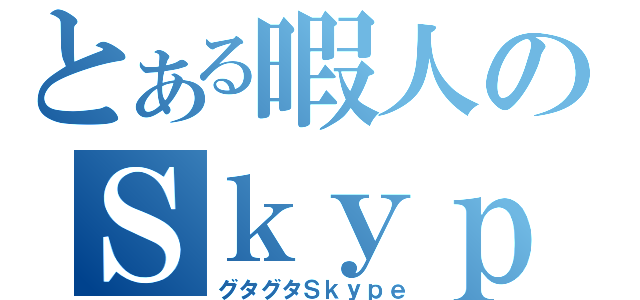 とある暇人のＳｋｙｐｅ（グタグタＳｋｙｐｅ）