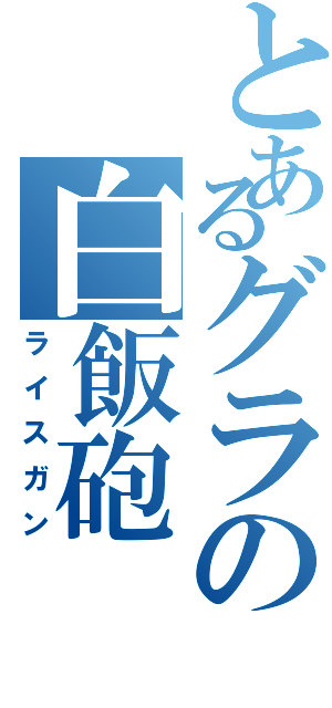 とあるグラの白飯砲（ライスガン）