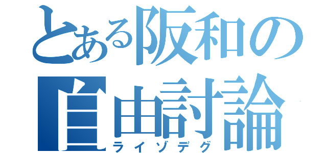 とある阪和の自由討論（ライゾデグ）