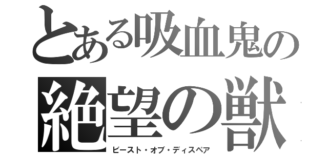 とある吸血鬼の絶望の獣（ビースト・オブ・ディスペア）