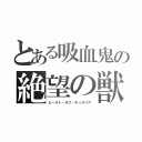 とある吸血鬼の絶望の獣（ビースト・オブ・ディスペア）