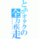 とあるオタクの全力疾走（ネガライフ）