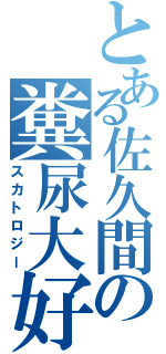 とある佐久間の糞尿大好（スカトロジー）