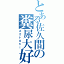 とある佐久間の糞尿大好（スカトロジー）