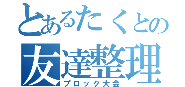 とあるたくとの友達整理（ブロック大会）