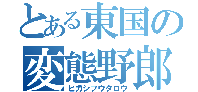 とある東国の変態野郎（ヒガシフウタロウ）