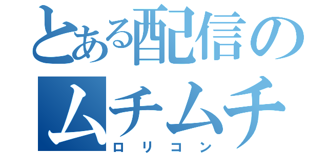 とある配信のムチムチ（ロリコン）