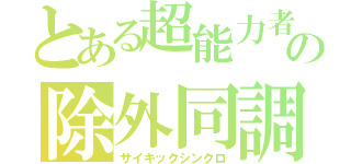 とある超能力者の除外同調（サイキックシンクロ）