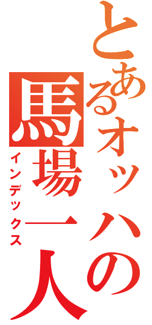 とあるオッハの馬場一人旅（インデックス）