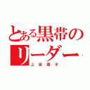 とある黒帯のリーダー（上田理子）