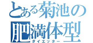 とある菊池の肥満体型（ダイエッター）