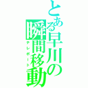 とある早川の瞬間移動（テレポート）