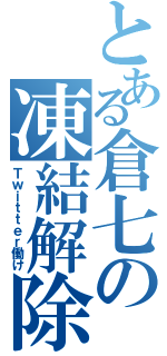 とある倉七の凍結解除（Ｔｗｉｔｔｅｒ働け）