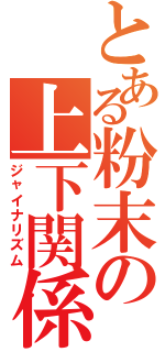 とある粉末の上下関係（ジャイナリズム）