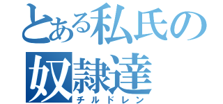 とある私氏の奴隷達（チルドレン）