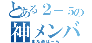 とある２－５の神メンバー（また遊ぼーｗ）