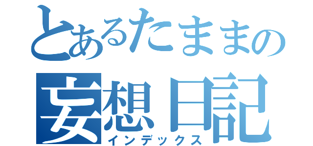 とあるたままの妄想日記（インデックス）