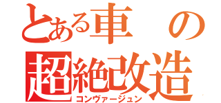 とある車の超絶改造（コンヴァージュン）