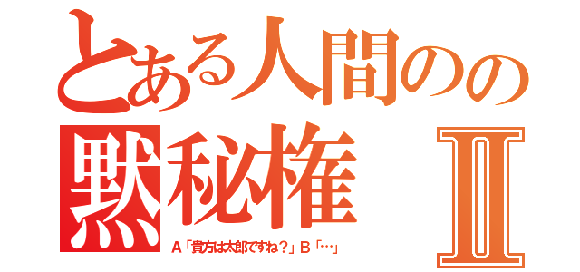 とある人間のの黙秘権Ⅱ（Ａ「貴方は太郎ですね？」Ｂ「…」）