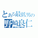 とある最低男の野崎良仁（虐められっ子嫌われ者）