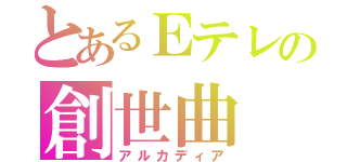 とあるＥテレの創世曲（アルカディア）